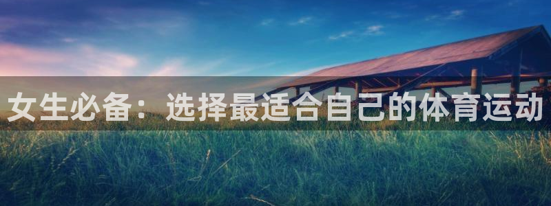 必一运动中国官方网站最新版：女生必备：选择最适合自己的体育运动